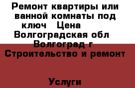 Ремонт квартиры или ванной комнаты под ключ › Цена ­ 200 - Волгоградская обл., Волгоград г. Строительство и ремонт » Услуги   